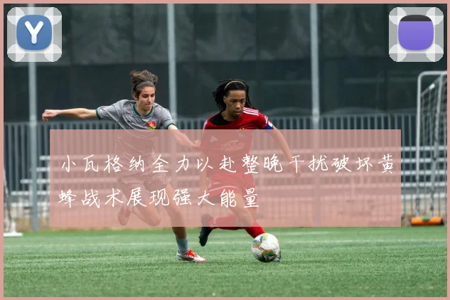 小瓦格纳全力以赴整晚干扰破坏黄蜂战术展现强大能量