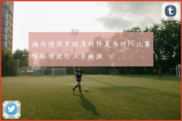 梅西德保罗缺席对阵夏洛特FC比赛球队将进行人员轮换