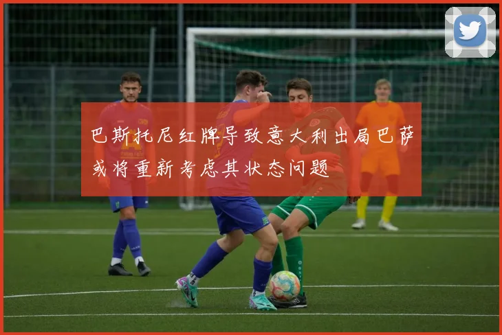 巴斯托尼红牌导致意大利出局巴萨或将重新考虑其状态问题
