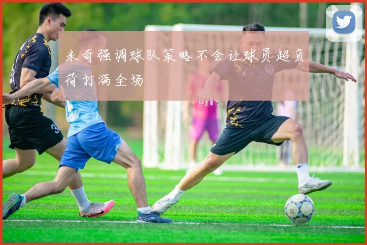 米奇强调球队策略不会让球员超负荷打满全场
