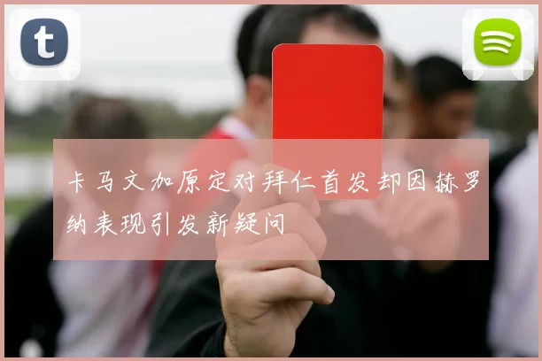 卡马文加原定对拜仁首发却因赫罗纳表现引发新疑问