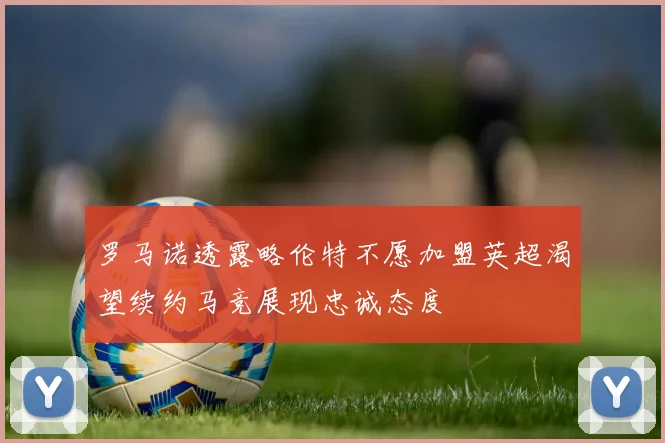 罗马诺透露略伦特不愿加盟英超渴望续约马竞展现忠诚态度