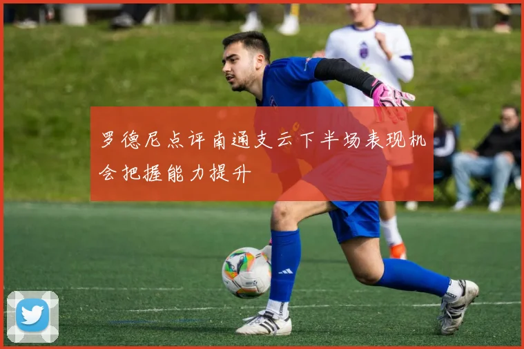 罗德尼点评南通支云下半场表现机会把握能力提升