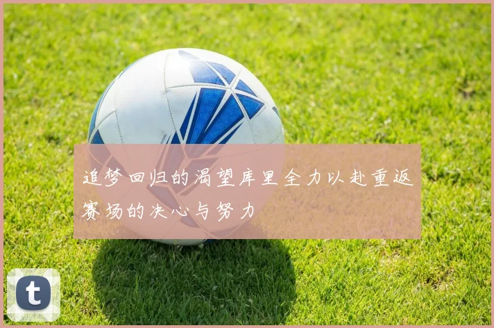 追梦回归的渴望库里全力以赴重返赛场的决心与努力