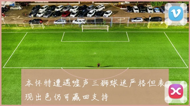 本怀特遭遇嘘声三狮球迷严格但表现出色仍可赢回支持