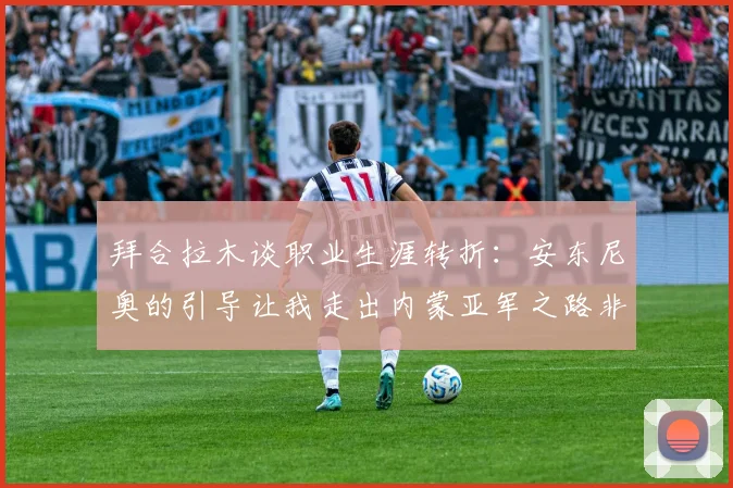 拜合拉木谈职业生涯转折：安东尼奥的引导让我走出内蒙亚军之路非偶然