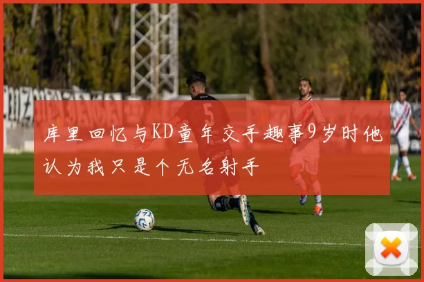 库里回忆与KD童年交手趣事9岁时他认为我只是个无名射手