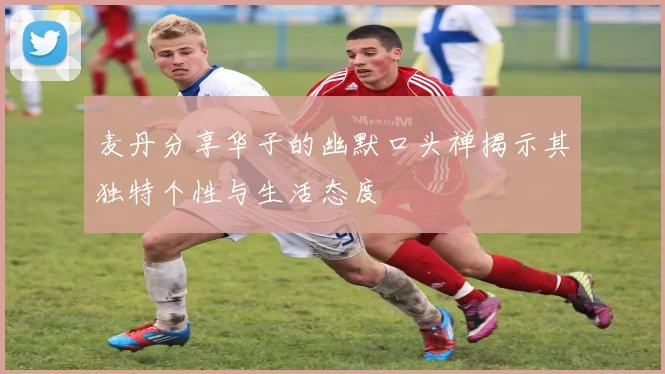 麦丹分享华子的幽默口头禅揭示其独特个性与生活态度