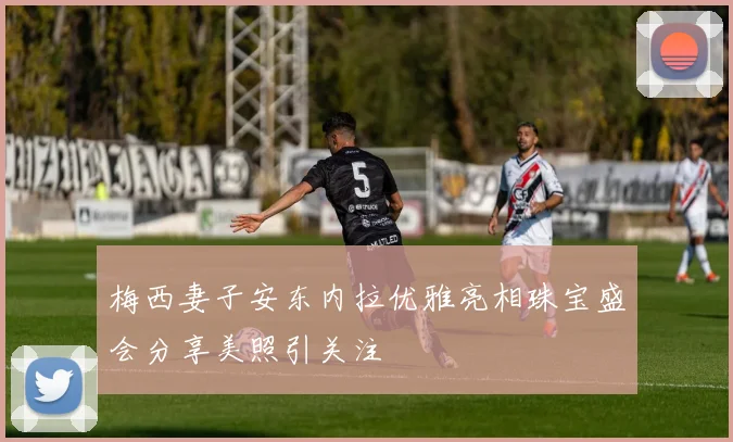 梅西妻子安东内拉优雅亮相珠宝盛会分享美照引关注