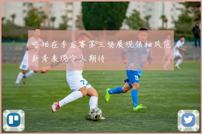 哈珀在季后赛第三场展现领袖风范新秀表现令人期待
