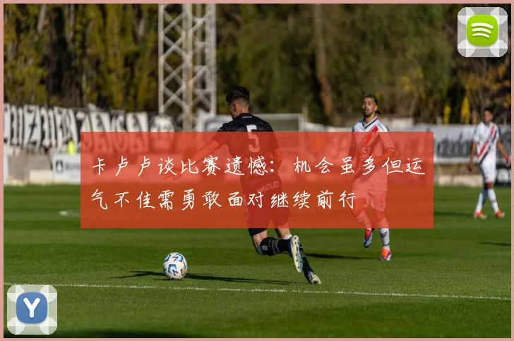 卡卢卢谈比赛遗憾：机会虽多但运气不佳需勇敢面对继续前行