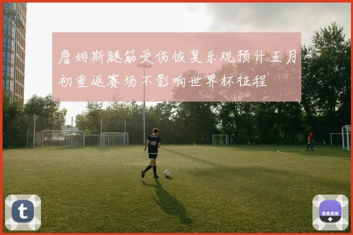 詹姆斯腿筋受伤恢复乐观预计五月初重返赛场不影响世界杯征程