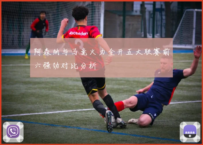 阿森纳与马竞火力全开五大联赛前六强劲对比分析