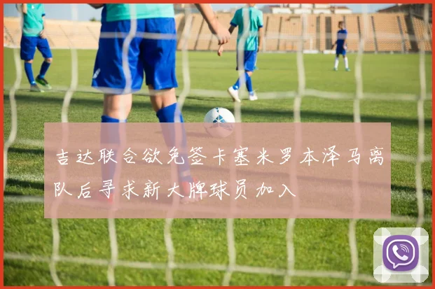 吉达联合欲免签卡塞米罗本泽马离队后寻求新大牌球员加入
