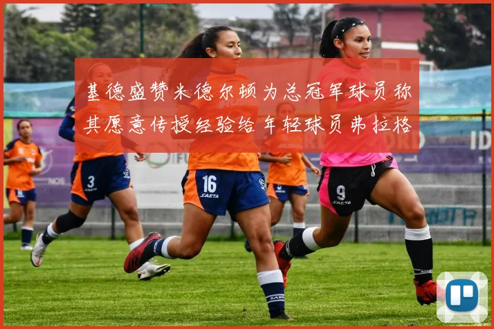 基德盛赞米德尔顿为总冠军球员称其愿意传授经验给年轻球员弗拉格