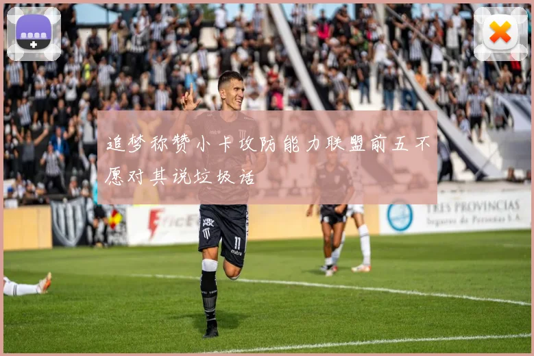 追梦称赞小卡攻防能力联盟前五不愿对其说垃圾话